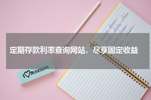  定期存款利率查询网站，尽享固定收益