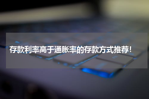  存款利率高于通胀率的存款方式推荐！
