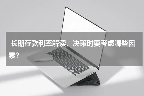  长期存款利率解读，决策时要考虑哪些因素？