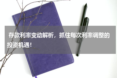  存款利率变动解析，抓住每次利率调整的投资机遇！