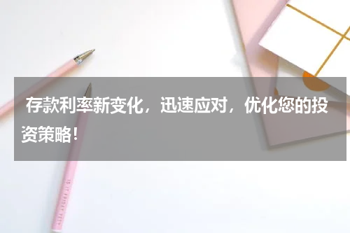  存款利率新变化，迅速应对，优化您的投资策略！