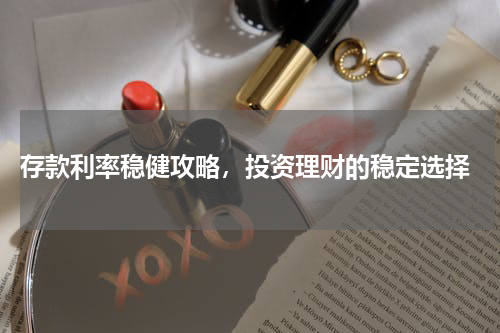  存款利率稳健攻略，投资理财的稳定选择