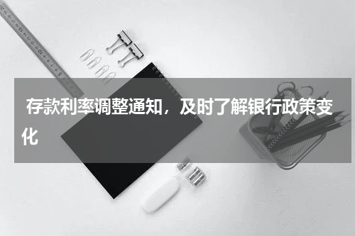  存款利率调整通知，及时了解银行政策变化
