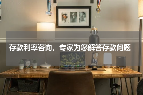  存款利率咨询，专家为您解答存款问题
