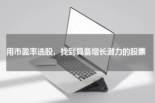  用市盈率选股，找到具备增长潜力的股票