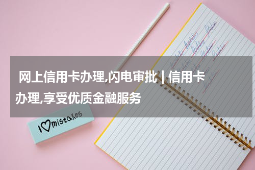  网上信用卡办理,闪电审批 | 信用卡办理,享受优质金融服务