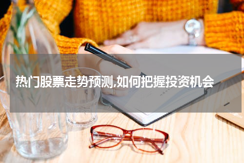  热门股票走势预测,如何把握投资机会