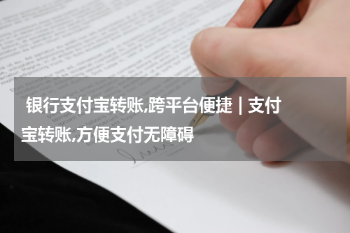  银行支付宝转账,跨平台便捷 | 支付宝转账,方便支付无障碍
