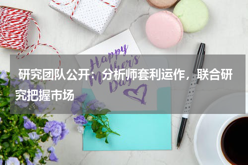 研究团队公开：分析师套利运作，联合研究把握市场
