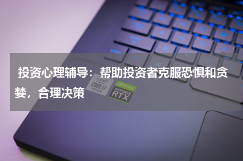  投资心理辅导：帮助投资者克服恐惧和贪婪，合理决策