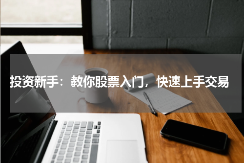  投资新手：教你股票入门，快速上手交易