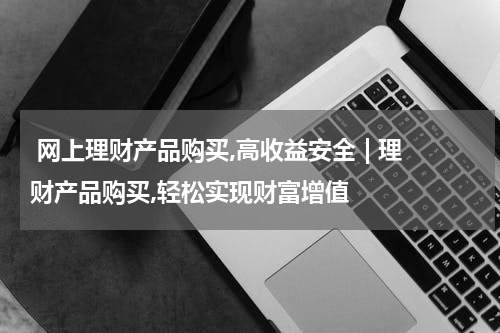  网上理财产品购买,高收益安全 | 理财产品购买,轻松实现财富增值