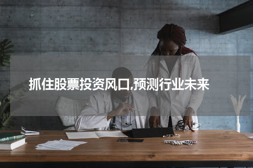  抓住股票投资风口,预测行业未来