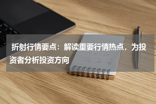  折射行情要点：解读重要行情热点，为投资者分析投资方向