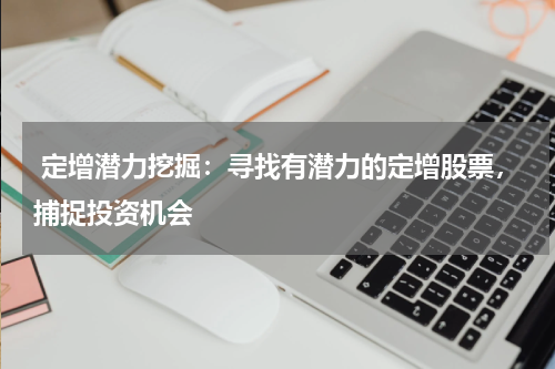  定增潜力挖掘：寻找有潜力的定增股票，捕捉投资机会