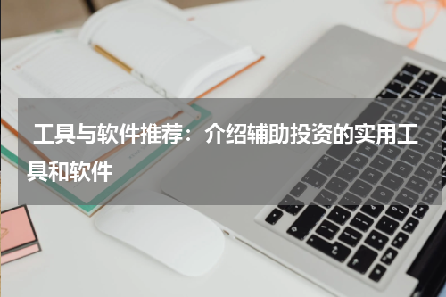  工具与软件推荐：介绍辅助投资的实用工具和软件