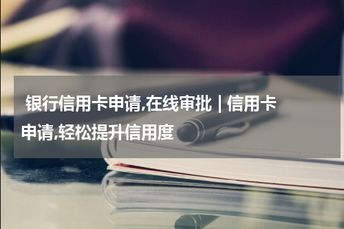  银行信用卡申请,在线审批 | 信用卡申请,轻松提升信用度