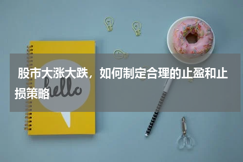  股市大涨大跌，如何制定合理的止盈和止损策略