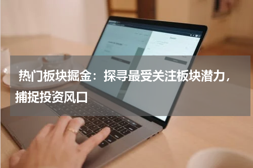  热门板块掘金：探寻最受关注板块潜力，捕捉投资风口
