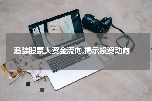  追踪股票大资金流向,揭示投资动向