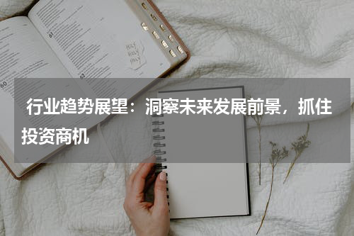  行业趋势展望：洞察未来发展前景，抓住投资商机