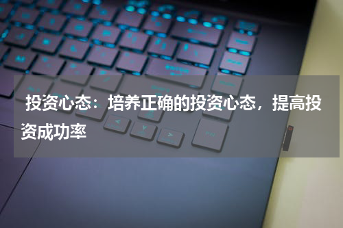  投资心态：培养正确的投资心态，提高投资成功率