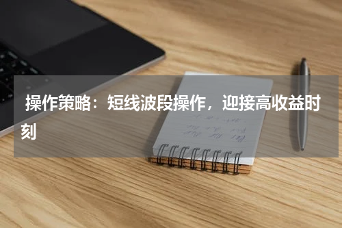  操作策略：短线波段操作，迎接高收益时刻