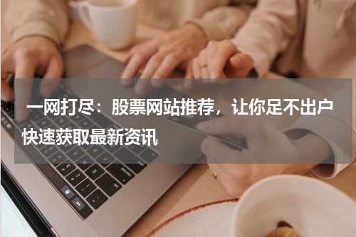  一网打尽：股票网站推荐，让你足不出户快速获取最新资讯