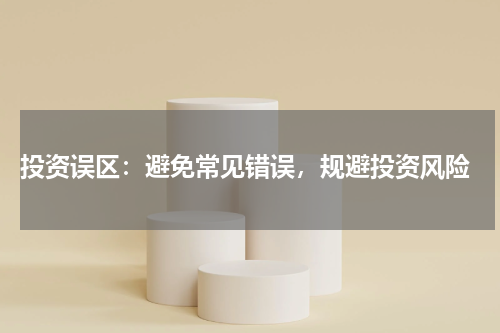  投资误区：避免常见错误，规避投资风险