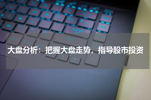 大盘分析：把握大盘走势，指导股市投资