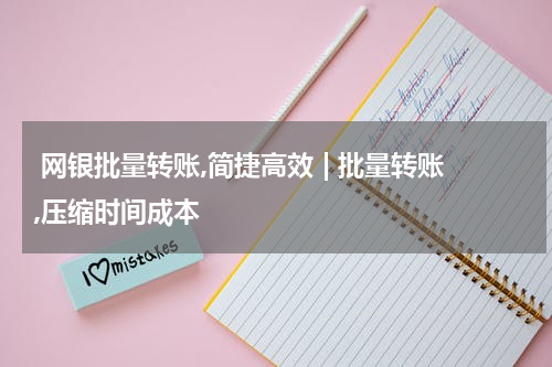  网银批量转账,简捷高效 | 批量转账,压缩时间成本
