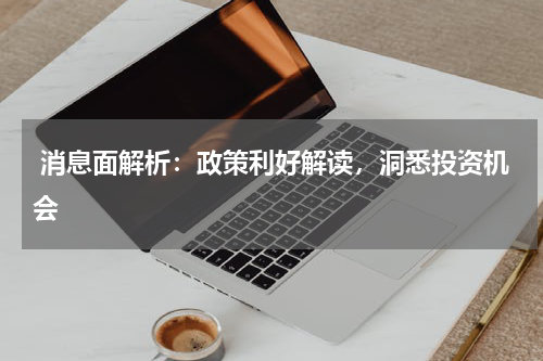  消息面解析：政策利好解读，洞悉投资机会