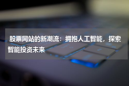  股票网站的新潮流：拥抱人工智能，探索智能投资未来