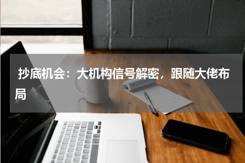  抄底机会：大机构信号解密，跟随大佬布局