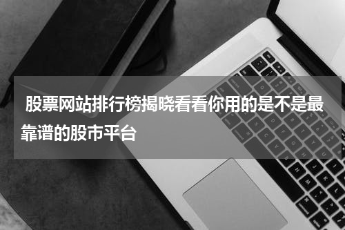  股票网站排行榜揭晓看看你用的是不是最靠谱的股市平台