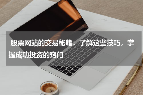  股票网站的交易秘籍：了解这些技巧，掌握成功投资的窍门