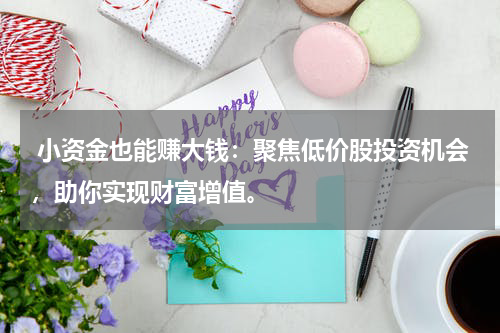  小资金也能赚大钱：聚焦低价股投资机会，助你实现财富增值。