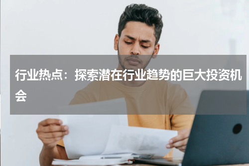 行业热点：探索潜在行业趋势的巨大投资机会