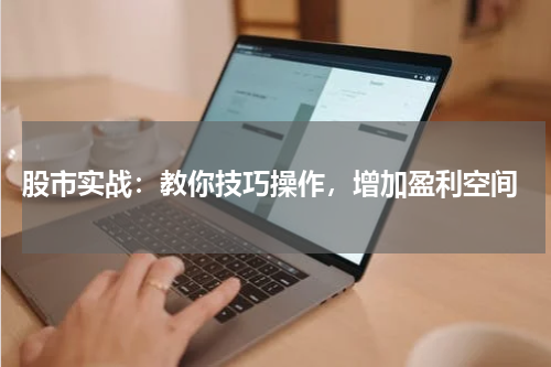  股市实战：教你技巧操作，增加盈利空间
