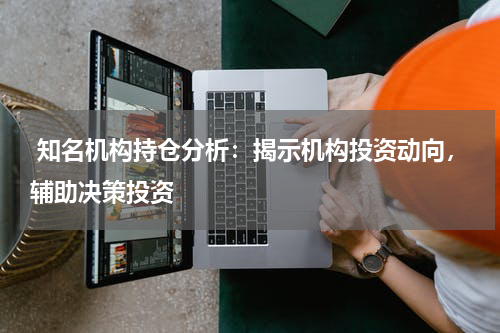  知名机构持仓分析：揭示机构投资动向，辅助决策投资