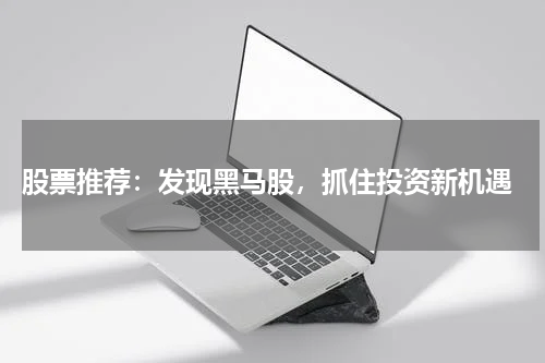  股票推荐：发现黑马股，抓住投资新机遇