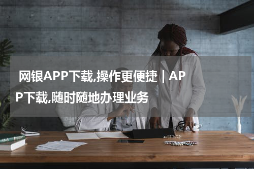  网银APP下载,操作更便捷 | APP下载,随时随地办理业务