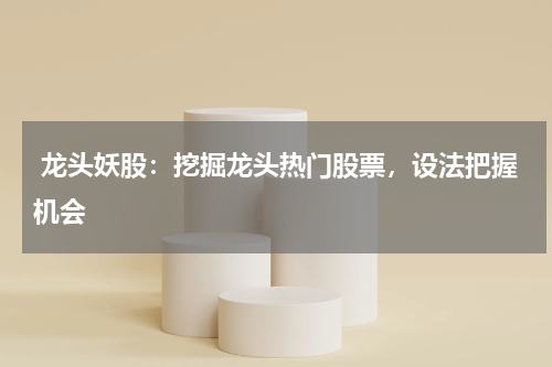  龙头妖股：挖掘龙头热门股票，设法把握机会