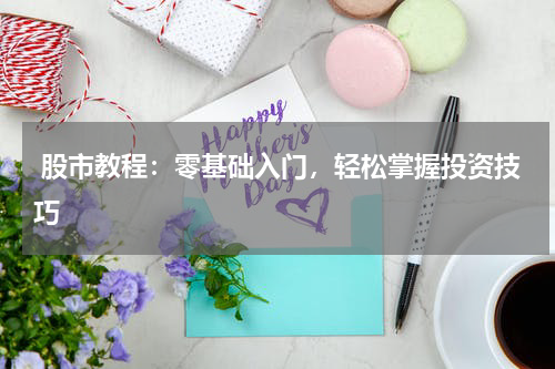  股市教程：零基础入门，轻松掌握投资技巧