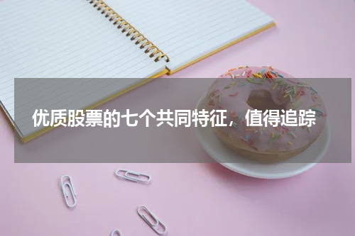  优质股票的七个共同特征，值得追踪