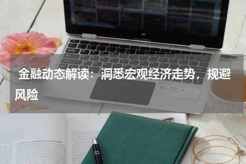  金融动态解读：洞悉宏观经济走势，规避风险