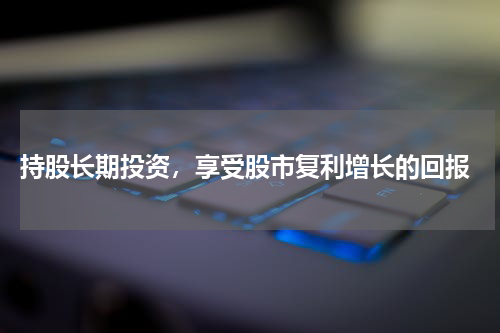 持股长期投资，享受股市复利增长的回报