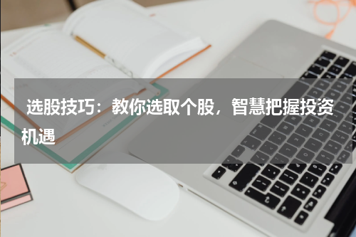  选股技巧：教你选取个股，智慧把握投资机遇