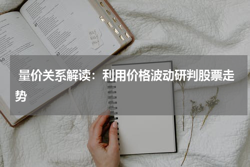  量价关系解读：利用价格波动研判股票走势