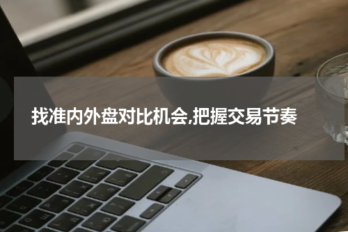  找准内外盘对比机会,把握交易节奏